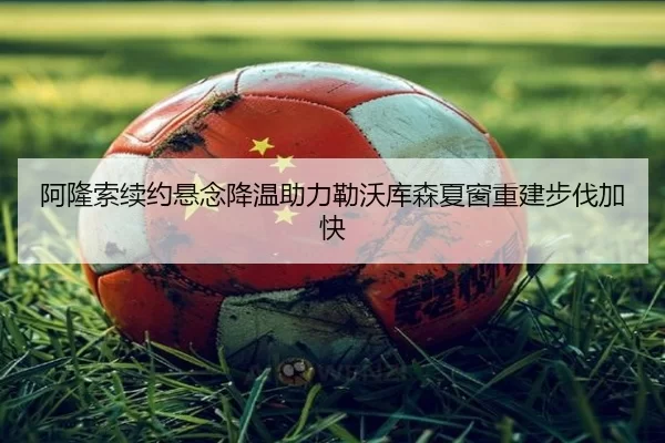 阿隆索续约悬念降温助力勒沃库森夏窗重建步伐加快