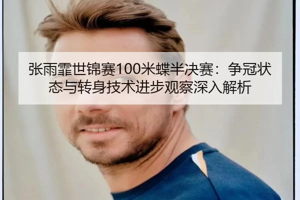 张雨霏世锦赛100米蝶半决赛：争冠状态与转身技术进步观察深入解析
